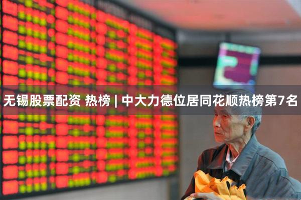 无锡股票配资 热榜 | 中大力德位居同花顺热榜第7名