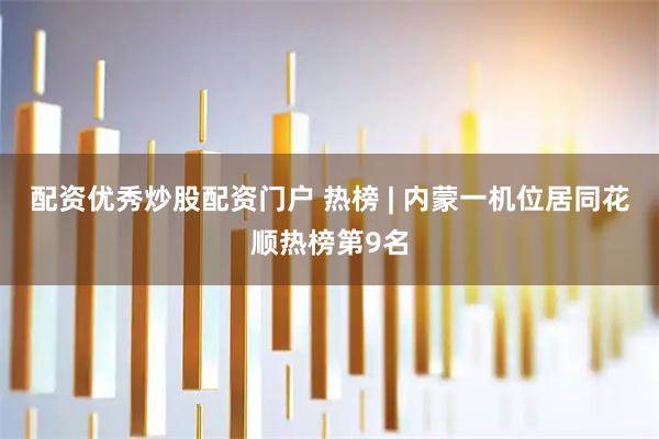 配资优秀炒股配资门户 热榜 | 内蒙一机位居同花顺热榜第9名