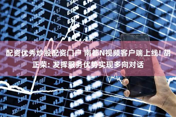 配资优秀炒股配资门户 南都N视频客户端上线! 胡正荣: 发挥服务优势实现多向对话