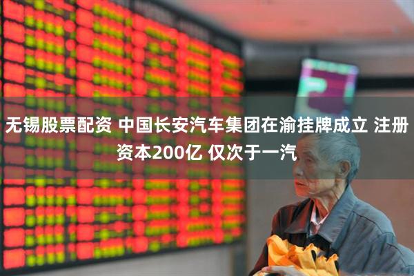 无锡股票配资 中国长安汽车集团在渝挂牌成立 注册资本200亿 仅次于一汽