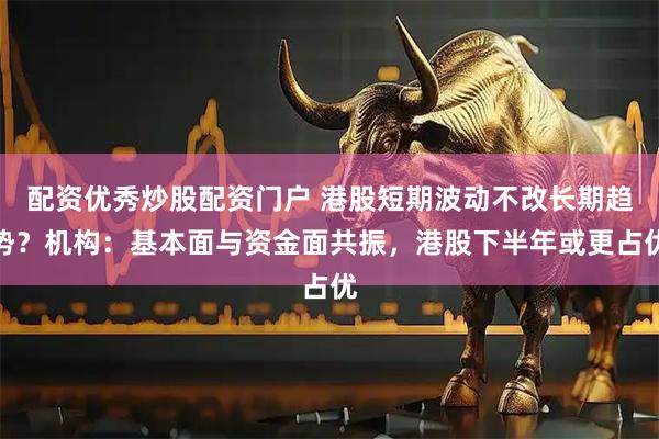 配资优秀炒股配资门户 港股短期波动不改长期趋势？机构：基本面与资金面共振，港股下半年或更占优