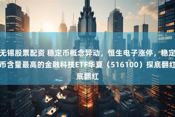 无锡股票配资 稳定币概念异动，恒生电子涨停，稳定币含量最高的金融科技ETF华夏（516100）探底翻红