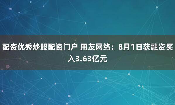 配资优秀炒股配资门户 用友网络：8月1日获融资买入3.63亿元