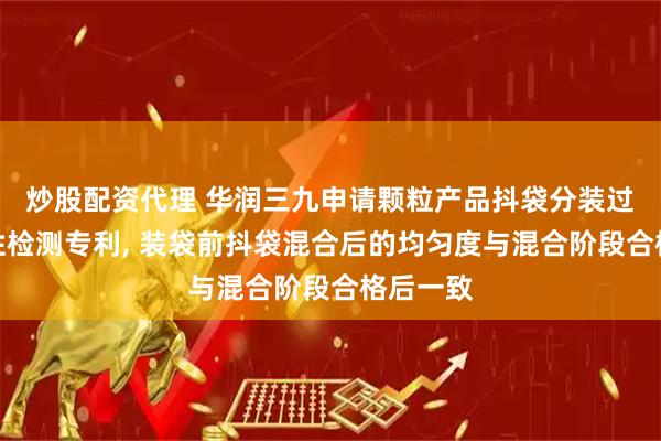 炒股配资代理 华润三九申请颗粒产品抖袋分装过程均匀性检测专利, 装袋前抖袋混合后的均匀度与混合阶段合格后一致