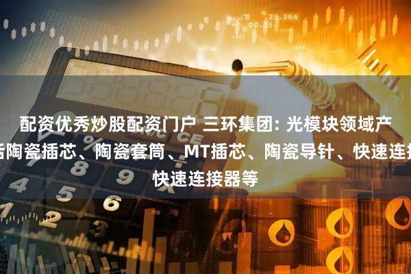 配资优秀炒股配资门户 三环集团: 光模块领域产品包括陶瓷插芯、陶瓷套筒、MT插芯、陶瓷导针、快速连接器等