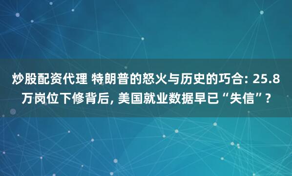 炒股配资代理 特朗普的怒火与历史的巧合: 25.8万岗位下修背后, 美国就业数据早已“失信”?