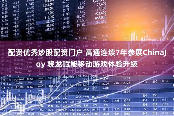 配资优秀炒股配资门户 高通连续7年参展ChinaJoy 骁龙赋能移动游戏体验升级