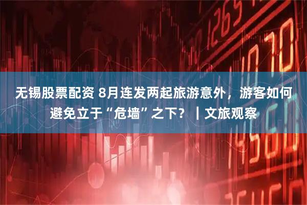 无锡股票配资 8月连发两起旅游意外，游客如何避免立于“危墙”之下？｜文旅观察