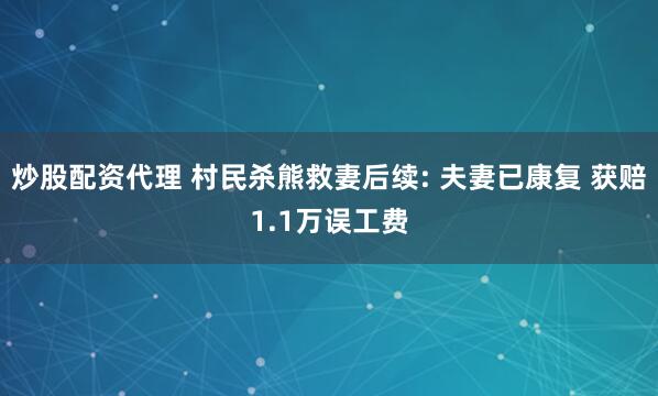 炒股配资代理 村民杀熊救妻后续: 夫妻已康复 获赔1.1万误工费