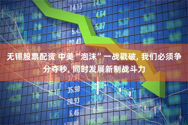 无锡股票配资 中美“泡沫”一战戳破, 我们必须争分夺秒, 同时发展新制战斗力
