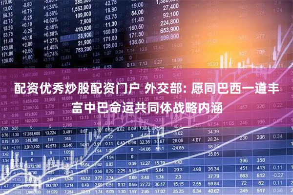 配资优秀炒股配资门户 外交部: 愿同巴西一道丰富中巴命运共同体战略内涵