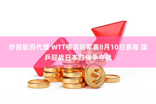 炒股配资代理 WTT横滨冠军赛8月10日赛程 国乒迎战日本四强争夺战
