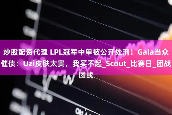 炒股配资代理 LPL冠军中单被公开处刑！Gala当众催债：Uzi皮肤太贵，我买不起_Scout_比赛日_团战