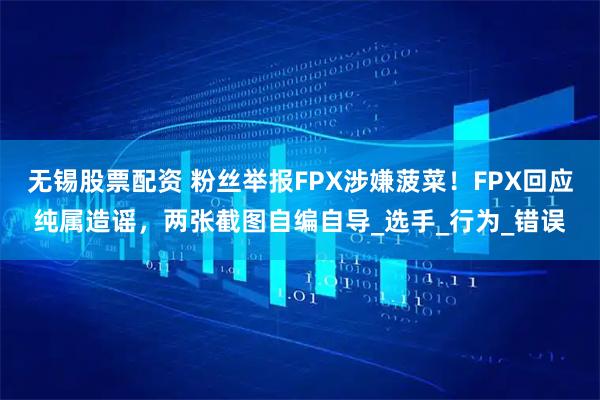 无锡股票配资 粉丝举报FPX涉嫌菠菜！FPX回应纯属造谣，两张截图自编自导_选手_行为_错误