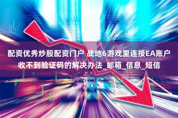 配资优秀炒股配资门户 战地6游戏里连接EA账户收不到验证码的解决办法_邮箱_信息_短信