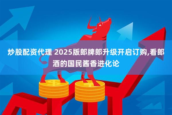 炒股配资代理 2025版郎牌郎升级开启订购,看郎酒的国民酱香进化论