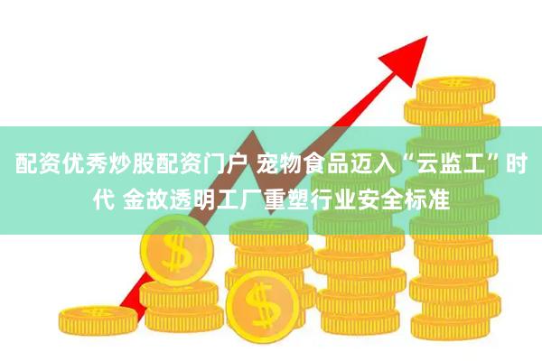 配资优秀炒股配资门户 宠物食品迈入“云监工”时代 金故透明工厂重塑行业安全标准