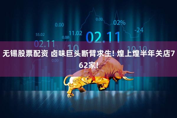 无锡股票配资 卤味巨头断臂求生! 煌上煌半年关店762家!