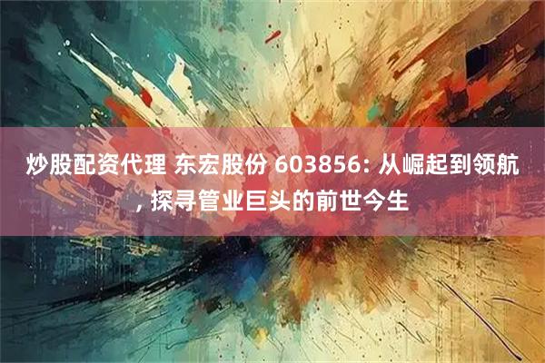炒股配资代理 东宏股份 603856: 从崛起到领航, 探寻管业巨头的前世今生