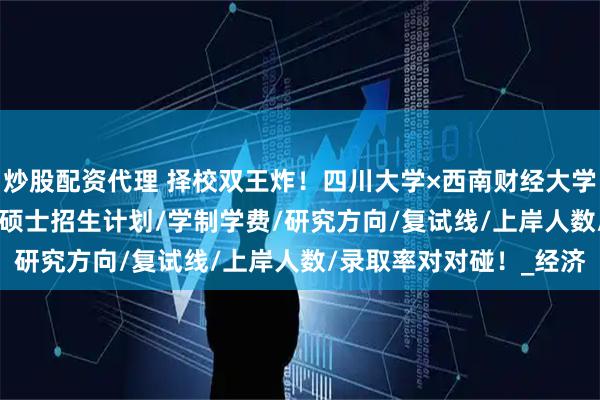 炒股配资代理 择校双王炸！四川大学×西南财经大学2025年MPA公共管理硕士招生计划/学制学费/研究方向/复试线/上岸人数/录取率对对碰！_经济