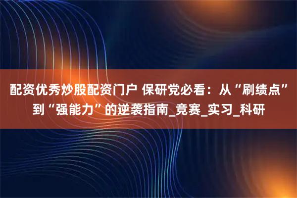 配资优秀炒股配资门户 保研党必看：从“刷绩点”到“强能力”的逆袭指南_竞赛_实习_科研