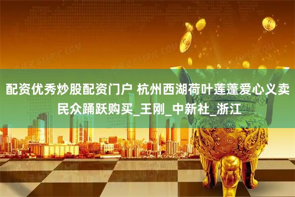 配资优秀炒股配资门户 杭州西湖荷叶莲蓬爱心义卖 民众踊跃购买_王刚_中新社_浙江