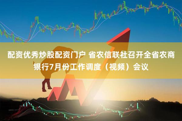 配资优秀炒股配资门户 省农信联社召开全省农商银行7月份工作调度（视频）会议