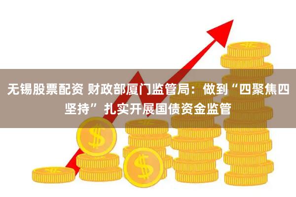 无锡股票配资 财政部厦门监管局：做到“四聚焦四坚持” 扎实开展国债资金监管