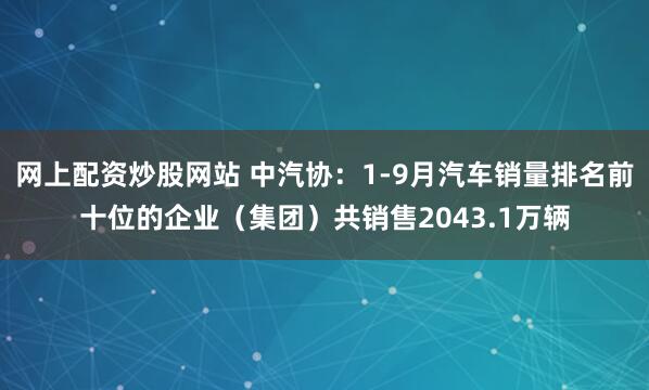 网上配资炒股网站 中汽协：1-9月汽车销量排名前十位的企业（集团）共销售2043.1万辆