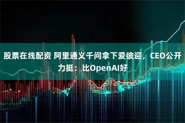 股票在线配资 阿里通义千问拿下爱彼迎，CEO公开力挺：比OpenAI好