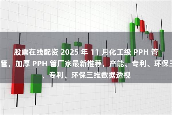 股票在线配资 2025 年 11 月化工级 PPH 管，缠绕 PPH 管，加厚 PPH 管厂家最新推荐，产能、专利、环保三维数据透视