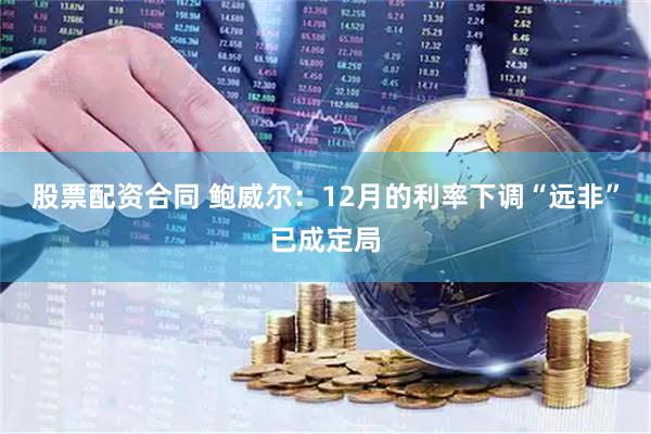 股票配资合同 鲍威尔：12月的利率下调“远非”已成定局