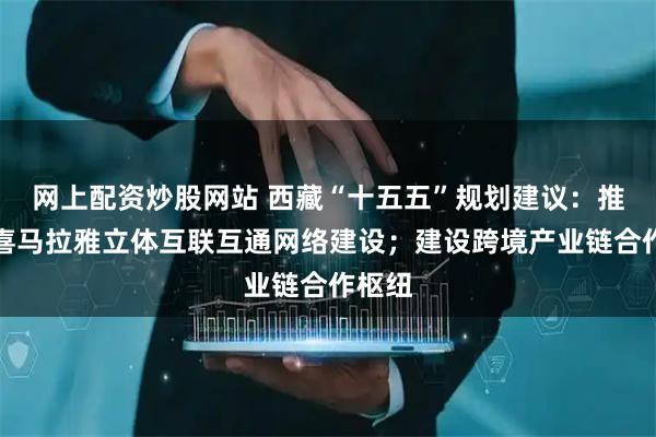 网上配资炒股网站 西藏“十五五”规划建议：推进跨喜马拉雅立体互联互通网络建设；建设跨境产业链合作枢纽