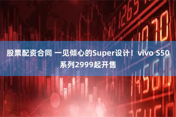 股票配资合同 一见倾心的Super设计！vivo S50系列2999起开售