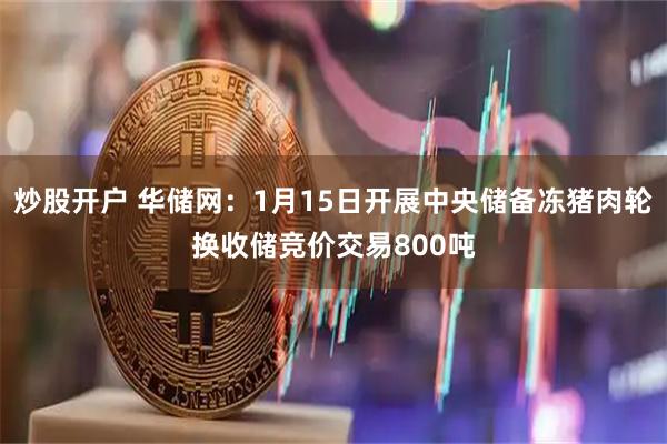炒股开户 华储网：1月15日开展中央储备冻猪肉轮换收储竞价交易800吨