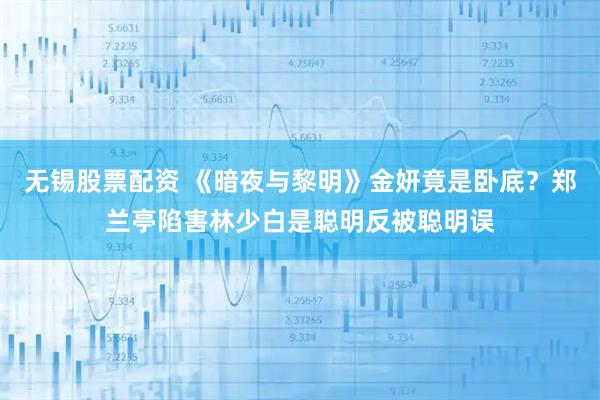 无锡股票配资 《暗夜与黎明》金妍竟是卧底？郑兰亭陷害林少白是聪明反被聪明误