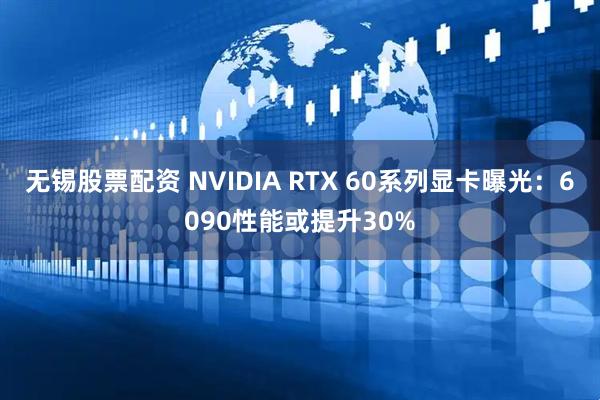 无锡股票配资 NVIDIA RTX 60系列显卡曝光：6090性能或提升30%