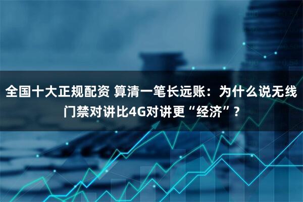 全国十大正规配资 算清一笔长远账：为什么说无线门禁对讲比4G对讲更“经济”？